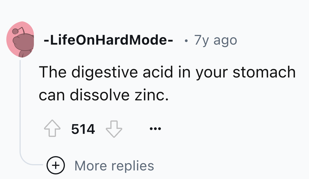 heart - LifeOnHard Mode 7y ago The digestive acid in your stomach can dissolve zinc. 514 More replies
